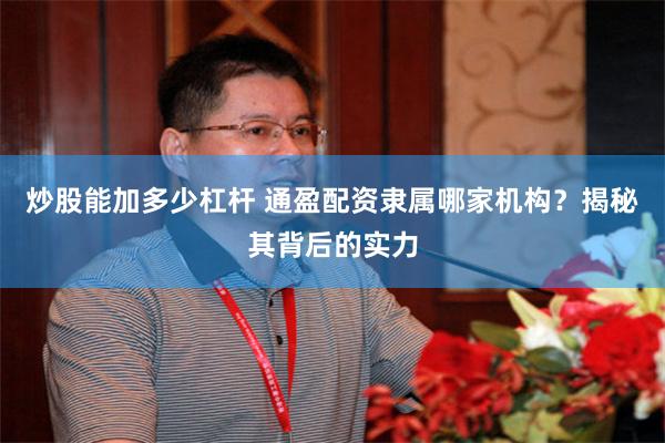 炒股能加多少杠杆 通盈配资隶属哪家机构？揭秘其背后的实力