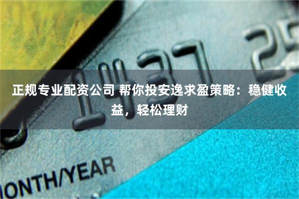 正规专业配资公司 帮你投安逸求盈策略：稳健收益，轻松理财