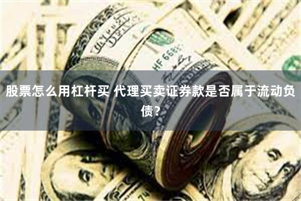股票怎么用杠杆买 代理买卖证券款是否属于流动负债？