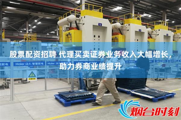 股票配资招聘 代理买卖证券业务收入大幅增长，助力券商业绩提升