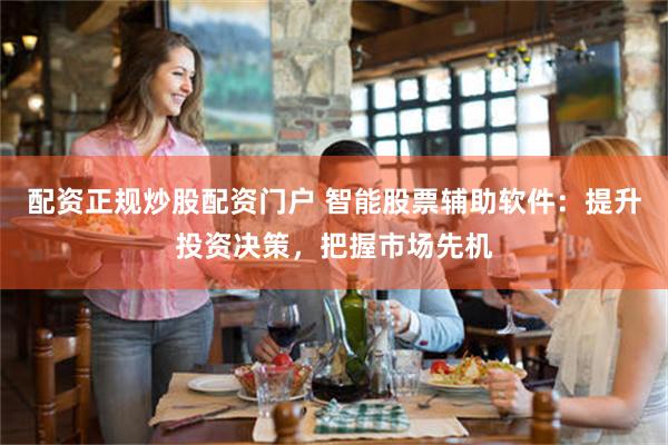 配资正规炒股配资门户 智能股票辅助软件：提升投资决策，把握市场先机