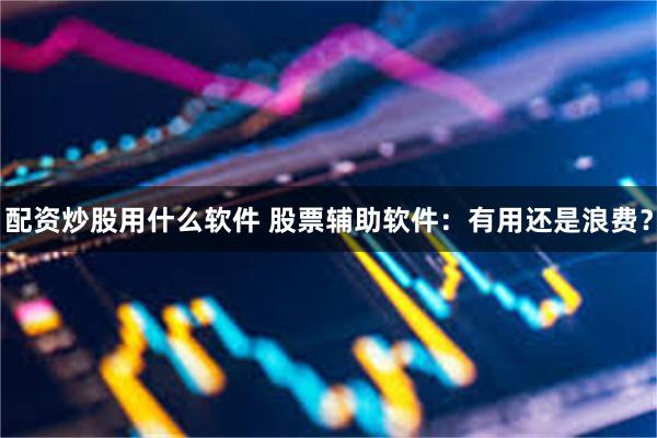 配资炒股用什么软件 股票辅助软件：有用还是浪费？