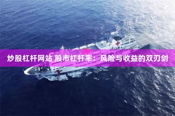 炒股杠杆网站 股市杠杆率：风险与收益的双刃剑