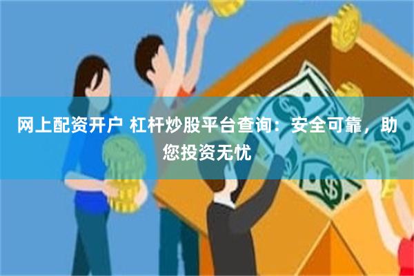 网上配资开户 杠杆炒股平台查询：安全可靠，助您投资无忧