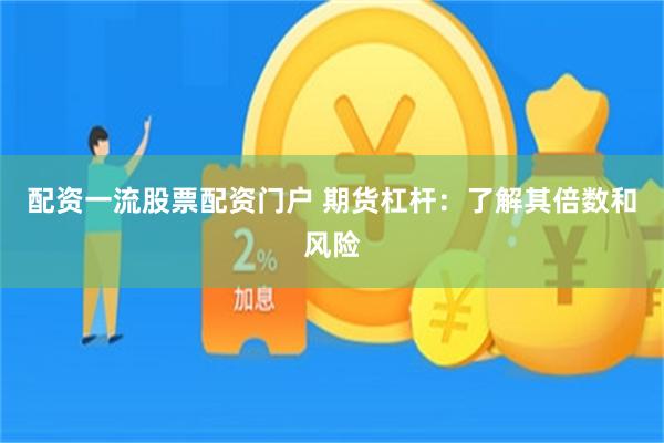 配资一流股票配资门户 期货杠杆：了解其倍数和风险