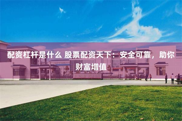 配资杠杆是什么 股票配资天下：安全可靠，助你财富增值