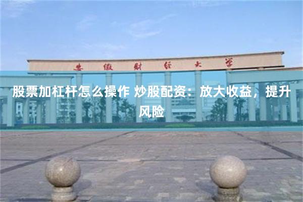 股票加杠杆怎么操作 炒股配资：放大收益，提升风险