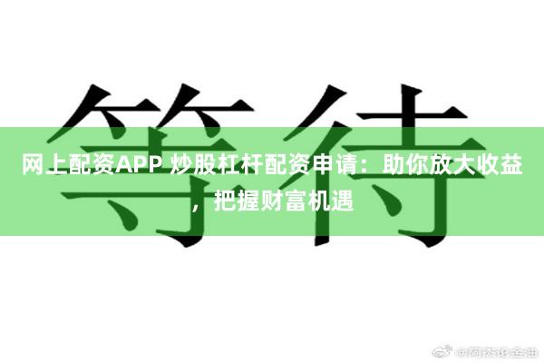 网上配资APP 炒股杠杆配资申请：助你放大收益，把握财富机遇