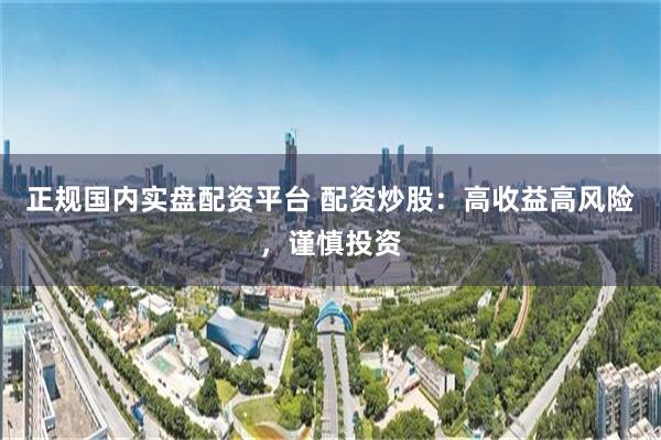 正规国内实盘配资平台 配资炒股：高收益高风险，谨慎投资