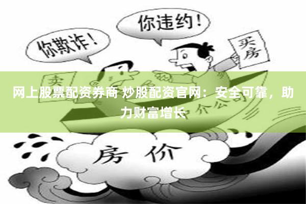 网上股票配资券商 炒股配资官网：安全可靠，助力财富增长