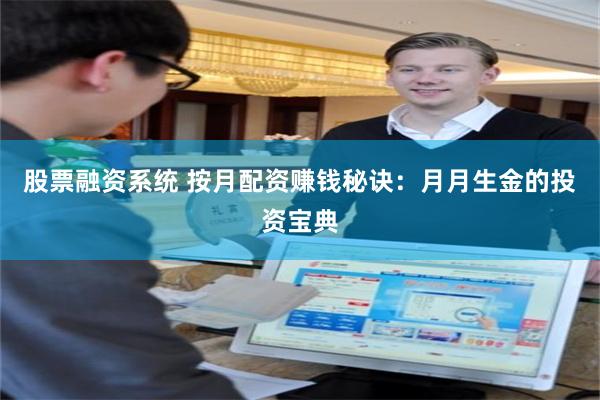 股票融资系统 按月配资赚钱秘诀：月月生金的投资宝典