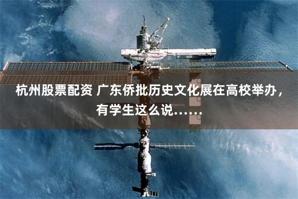 杭州股票配资 广东侨批历史文化展在高校举办，有学生这么说……