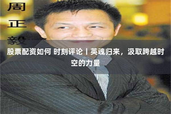 股票配资如何 时刻评论丨英魂归来，汲取跨越时空的力量