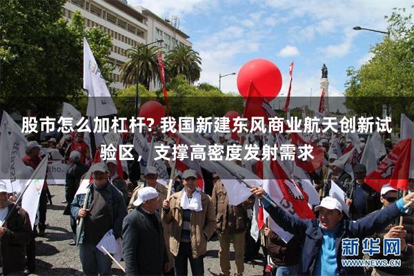 股市怎么加杠杆? 我国新建东风商业航天创新试验区，支撑高密度发射需求
