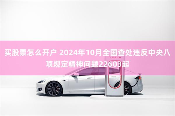 买股票怎么开户 2024年10月全国查处违反中央八项规定精神问题22603起