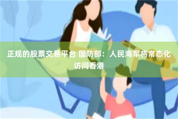 正规的股票交易平台 国防部：人民海军将常态化访问香港