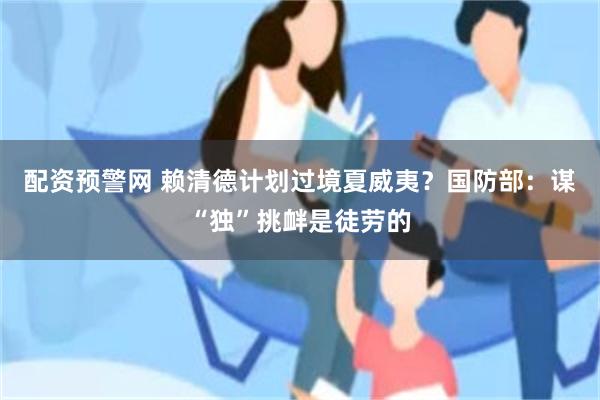 配资预警网 赖清德计划过境夏威夷？国防部：谋“独”挑衅是徒劳的