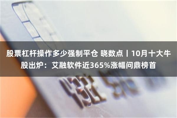 股票杠杆操作多少强制平仓 晓数点丨10月十大牛股出炉：艾融软件近365%涨幅问鼎榜首