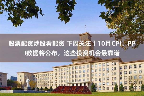 股票配资炒股看配资 下周关注丨10月CPI、PPI数据将公布，这些投资机会最靠谱