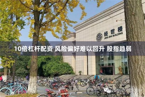 10倍杠杆配资 风险偏好难以回升 股指趋弱