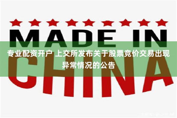 专业配资开户 上交所发布关于股票竞价交易出现异常情况的公告