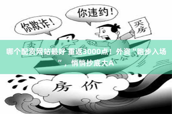 哪个配资网站最好 重返3000点！外资“跑步入场”，悄悄抄底大A