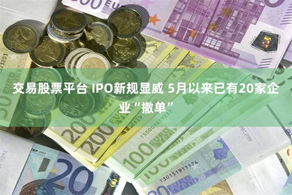 交易股票平台 IPO新规显威 5月以来已有20家企业“撤单”