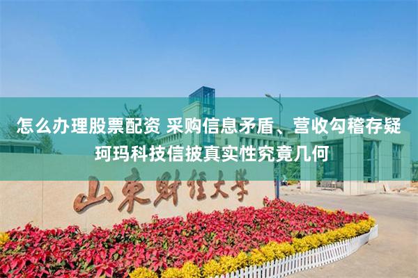 怎么办理股票配资 采购信息矛盾、营收勾稽存疑 珂玛科技信披真实性究竟几何