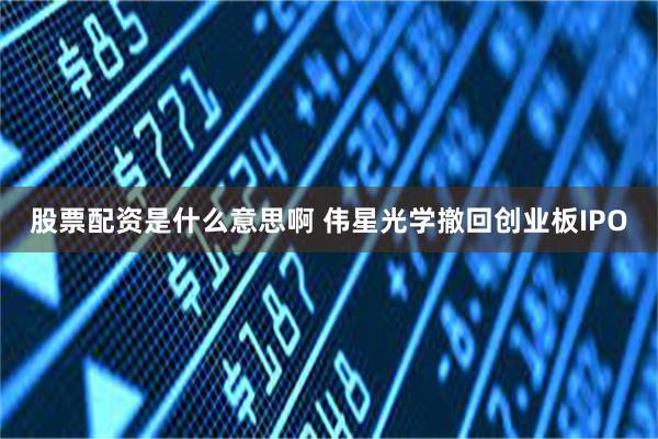 股票配资是什么意思啊 伟星光学撤回创业板IPO
