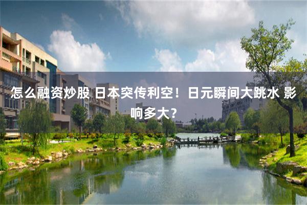 怎么融资炒股 日本突传利空！日元瞬间大跳水 影响多大？