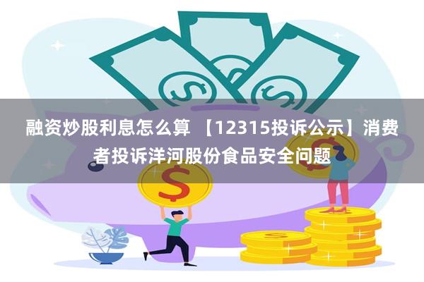 融资炒股利息怎么算 【12315投诉公示】消费者投诉洋河股份食品安全问题
