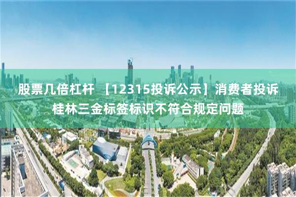 股票几倍杠杆 【12315投诉公示】消费者投诉桂林三金标签标识不符合规定问题