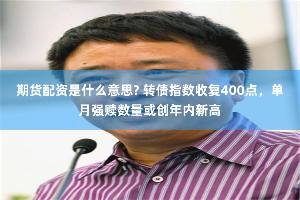 期货配资是什么意思? 转债指数收复400点，单月强赎数量或创年内新高