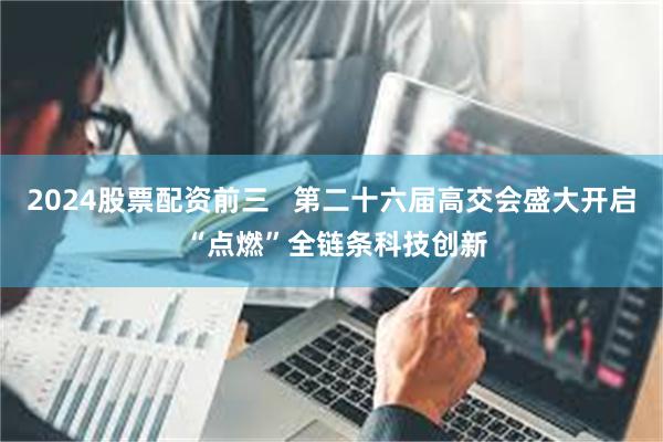 2024股票配资前三   第二十六届高交会盛大开启 “点燃”全链条科技创新