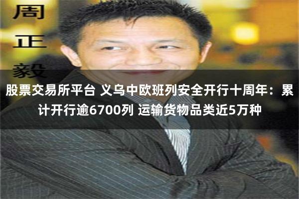 股票交易所平台 义乌中欧班列安全开行十周年：累计开行逾6700列 运输货物品类近5万种