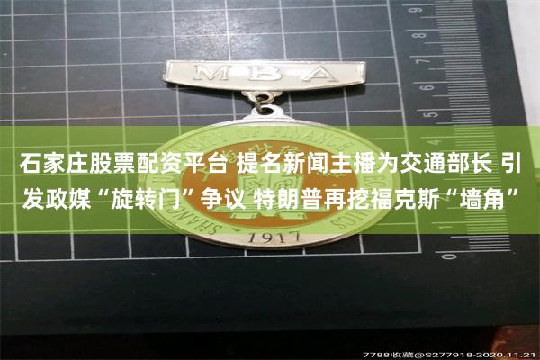 石家庄股票配资平台 提名新闻主播为交通部长 引发政媒“旋转门”争议 特朗普再挖福克斯“墙角”