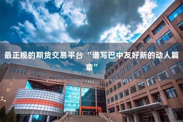 最正规的期货交易平台 “谱写巴中友好新的动人篇章”