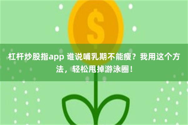 杠杆炒股指app 谁说哺乳期不能瘦？我用这个方法，轻松甩掉游泳圈！