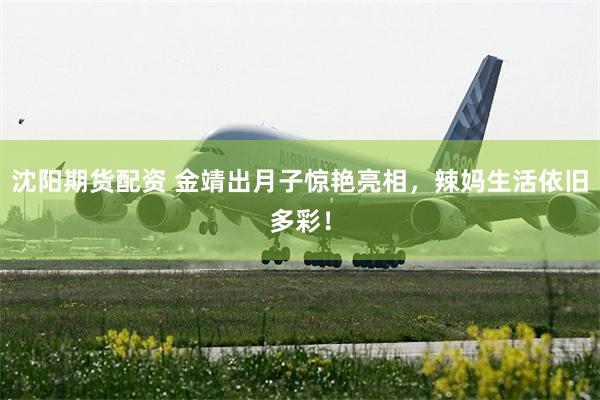 沈阳期货配资 金靖出月子惊艳亮相，辣妈生活依旧多彩！