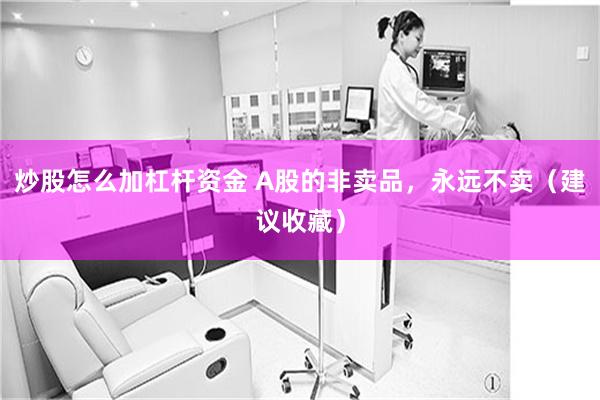 炒股怎么加杠杆资金 A股的非卖品，永远不卖（建议收藏）