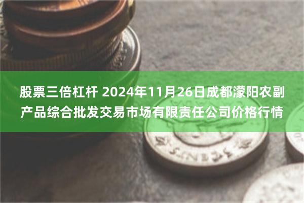 股票三倍杠杆 2024年11月26日成都濛阳农副产品综合批发交易市场有限责任公司价格行情
