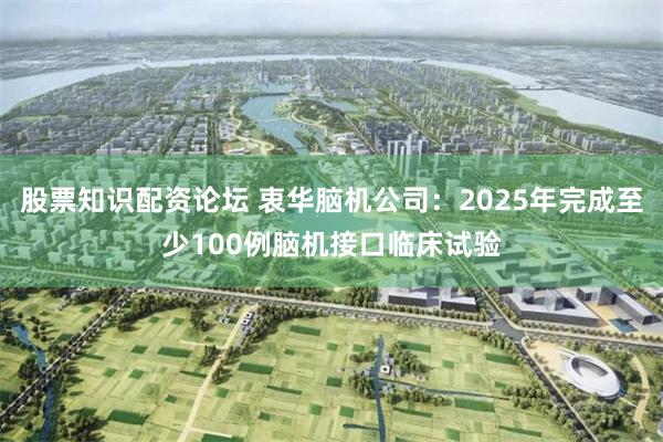 股票知识配资论坛 衷华脑机公司：2025年完成至少100例脑机接口临床试验