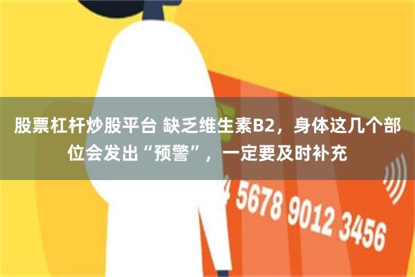 股票杠杆炒股平台 缺乏维生素B2，身体这几个部位会发出“预警”，一定要及时补充