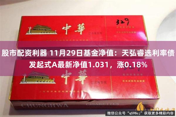 股市配资利器 11月29日基金净值：天弘睿选利率债发起式A最新净值1.031，涨0.18%