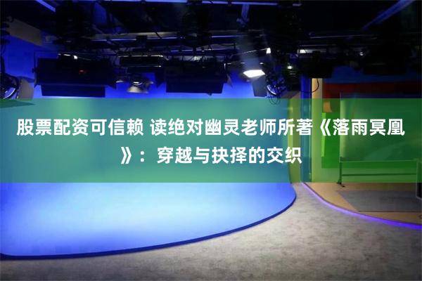 股票配资可信赖 读绝对幽灵老师所著《落雨冥凰》：穿越与抉择的交织