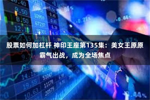 股票如何加杠杆 神印王座第135集：美女王原原霸气出战，成为全场焦点