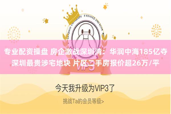 专业配资操盘 房企激战深圳湾：华润中海185亿夺深圳最贵涉宅地块 片区二手房报价超26万/平