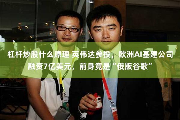 杠杆炒股什么原理 英伟达参投，欧洲AI基建公司融资7亿美元，前身竟是“俄版谷歌”