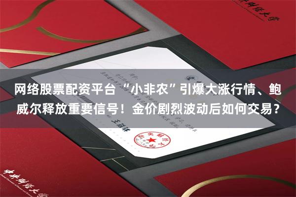 网络股票配资平台 “小非农”引爆大涨行情、鲍威尔释放重要信号！金价剧烈波动后如何交易？