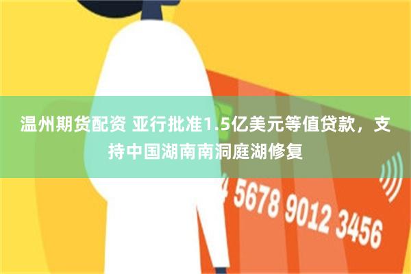 温州期货配资 亚行批准1.5亿美元等值贷款，支持中国湖南南洞庭湖修复